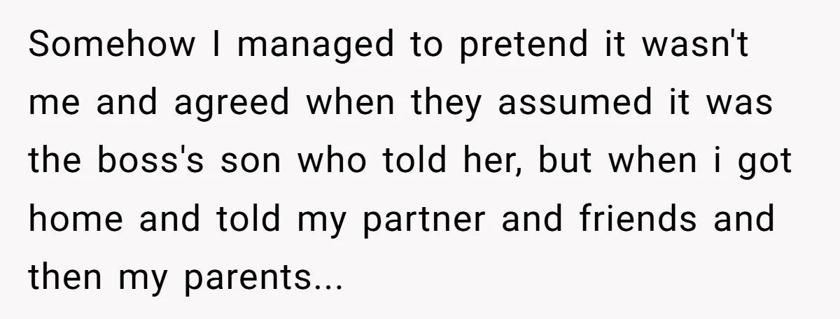 Somehow I managed to pretend it wasn't me and agreed when they assumed it was the boss's son who told her, but when i got home and told my partner...