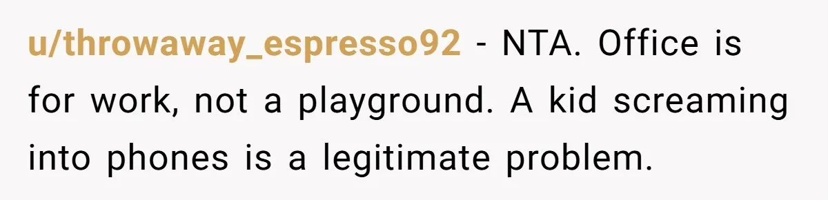 u/throwaway_espresso92 - NTA. Office is for work, not a playground. A kid screaming into phones is a legitimate problem.