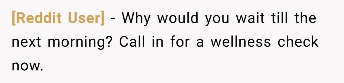 [Reddit User] − Why would you wait till the next morning? Call in for a wellness check now.