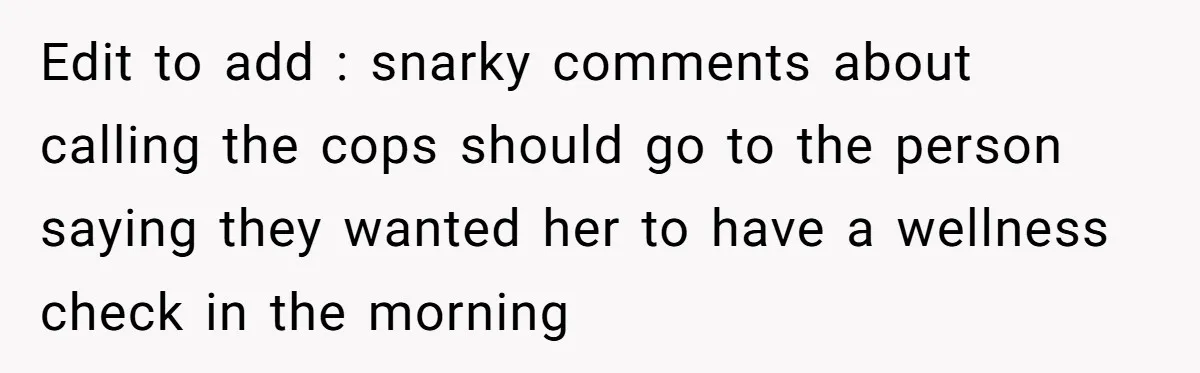 Edit to add : snarky comments about calling the cops should go to the person saying they wanted her to have a wellness check in the morning