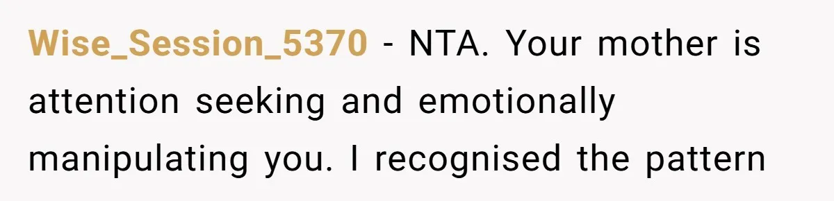 Wise_Session_5370 − NTA. Your mother is attention seeking and emotionally manipulating you. I recognised the pattern