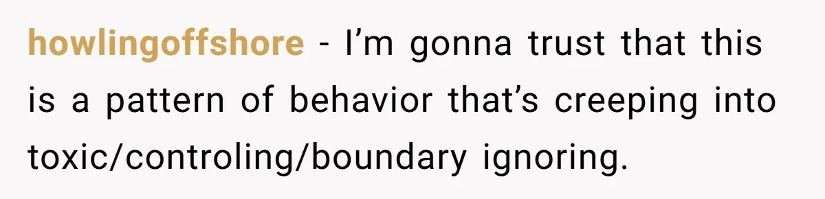 howlingoffshore − I’m gonna trust that this is a pattern of behavior that’s creeping into toxic/controling/boundary ignoring.