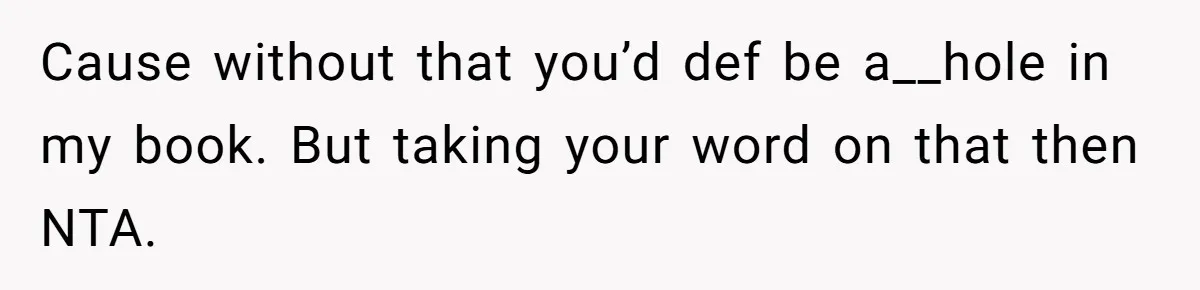 Cause without that you’d def be a__hole in my book. But taking your word on that then NTA.