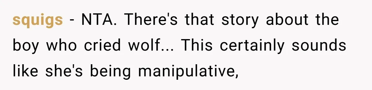 squigs − NTA. There's that story about the boy who cried wolf... This certainly sounds like she's being manipulative,