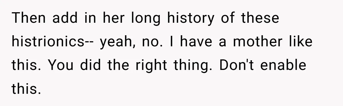 Then add in her long history of these histrionics-- yeah, no. I have a mother like this. You did the right thing. Don't enable this.