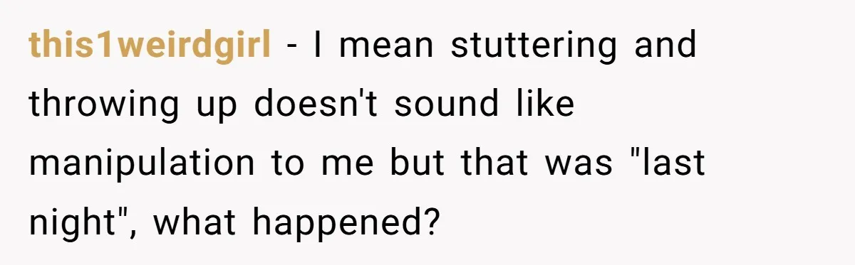 this1weirdgirl − I mean stuttering and throwing up doesn't sound like manipulation to me but that was "last night", what happened?
