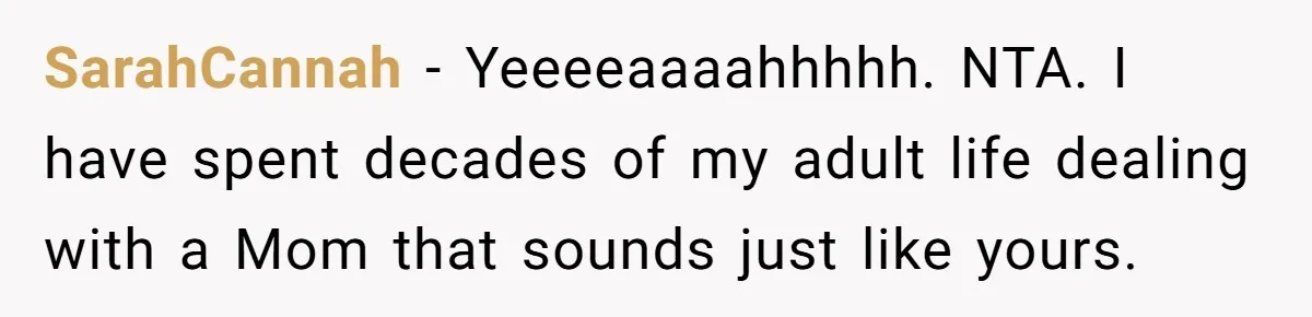SarahCannah − Yeeeeaaaahhhhh. NTA. I have spent decades of my adult life dealing with a Mom that sounds just like yours.
