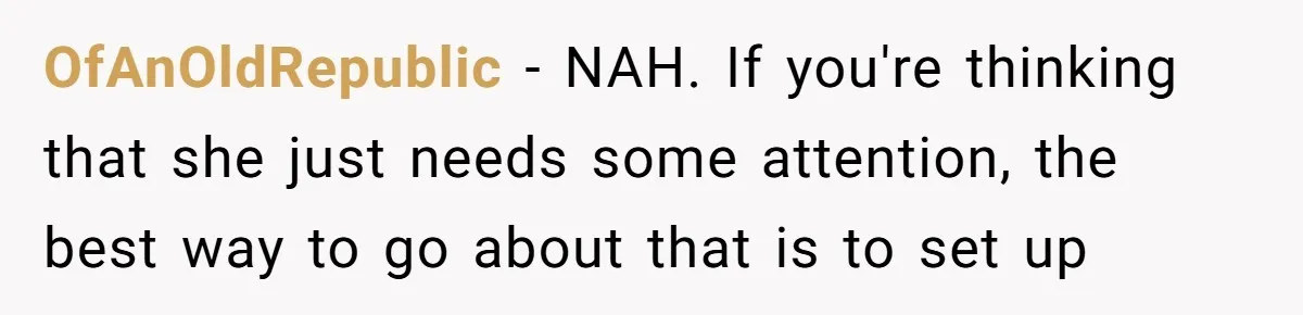 OfAnOldRepublic − NAH. If you're thinking that she just needs some attention, the best way to go about that is to set up