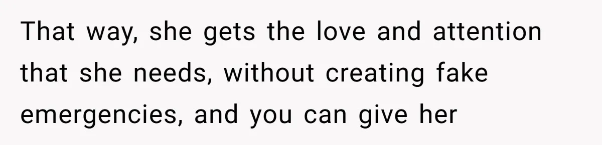 That way, she gets the love and attention that she needs, without creating fake emergencies, and you can give her
