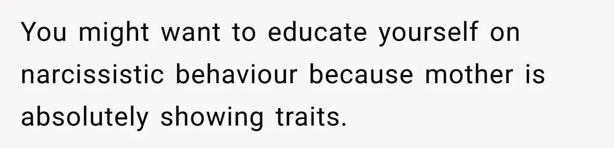 You might want to educate yourself on narcissistic behaviour because mother is absolutely showing traits.