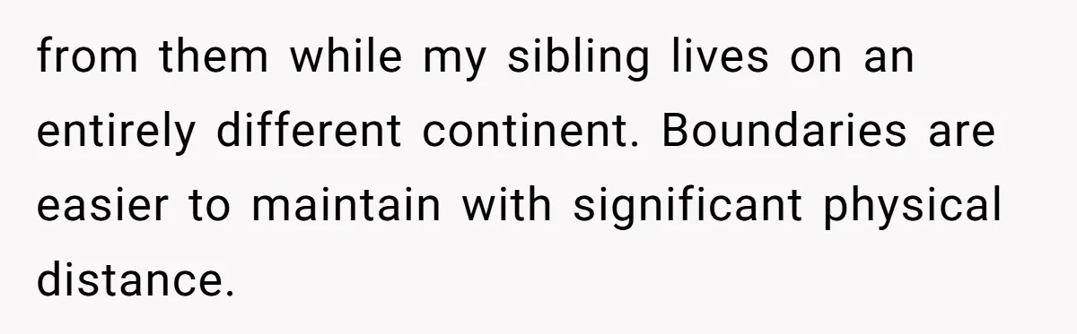 from them while my sibling lives on an entirely different continent. Boundaries are easier to maintain with significant physical distance.