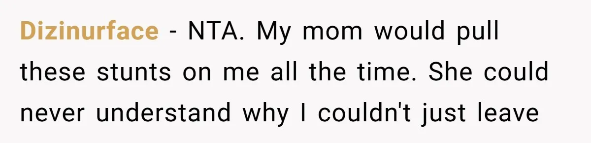 Dizinurface − NTA. My mom would pull these stunts on me all the time. She could never understand why I couldn't just leave