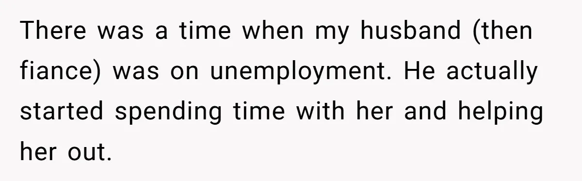 There was a time when my husband (then fiance) was on unemployment. He actually started spending time with her and helping her out.