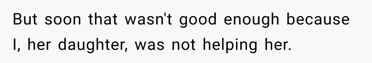 But soon that wasn't good enough because I, her daughter, was not helping her.