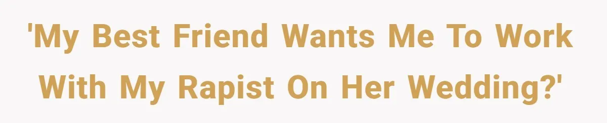 'My best friend wants me to work with my rapist on her wedding?'