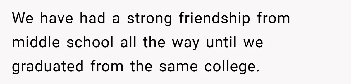 We have had a strong friendship from middle school all the way until we graduated from the same college.