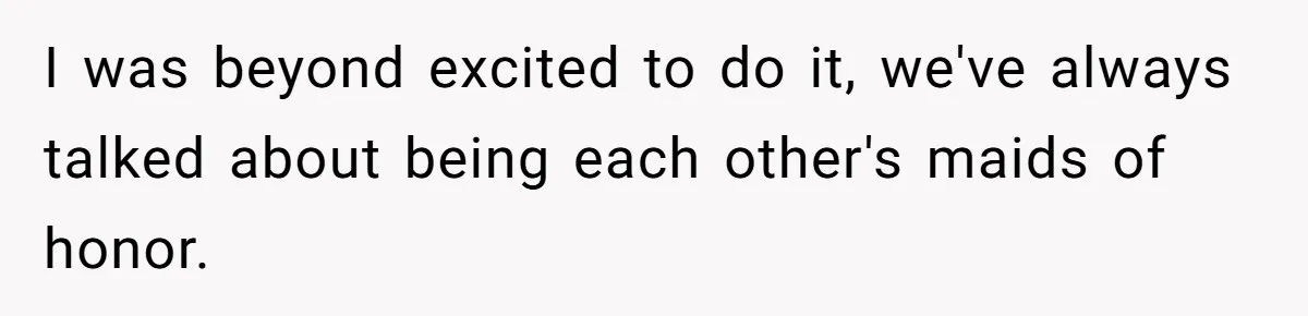 I was beyond excited to do it, we've always talked about being each other's maids of honor.