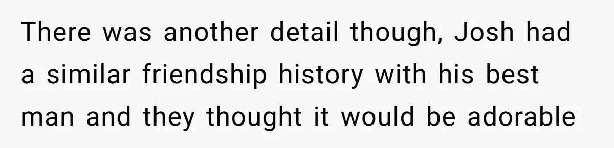 There was another detail though, Josh had a similar friendship history with his best man and they thought it would be adorable