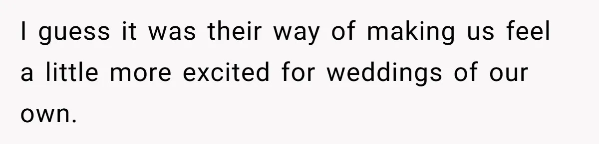 I guess it was their way of making us feel a little more excited for weddings of our own.