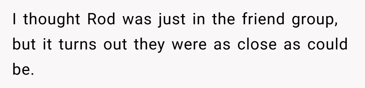 I thought Rod was just in the friend group, but it turns out they were as close as could be.