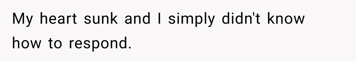 My heart sunk and I simply didn't know how to respond.