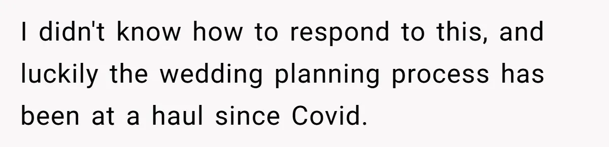 I didn't know how to respond to this, and luckily the wedding planning process has been at a haul since Covid.