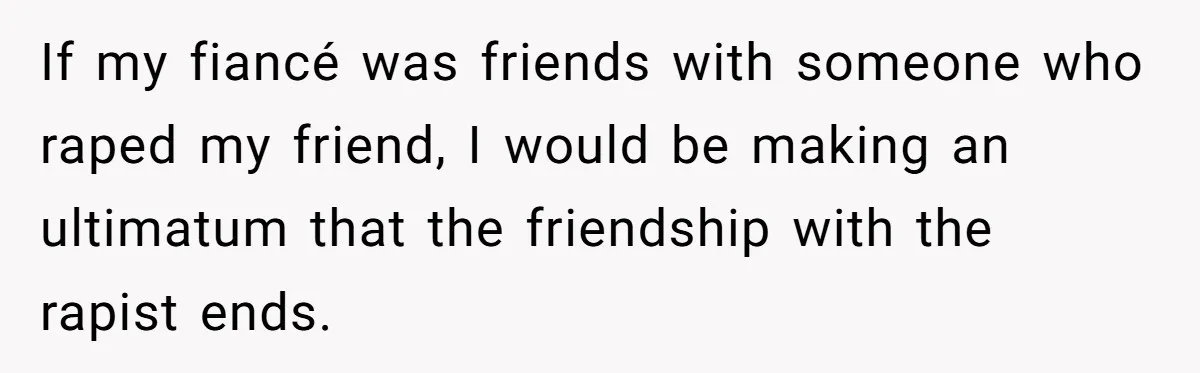 If my fiancé was friends with someone who raped my friend, I would be making an ultimatum that the friendship with the rapist ends.
