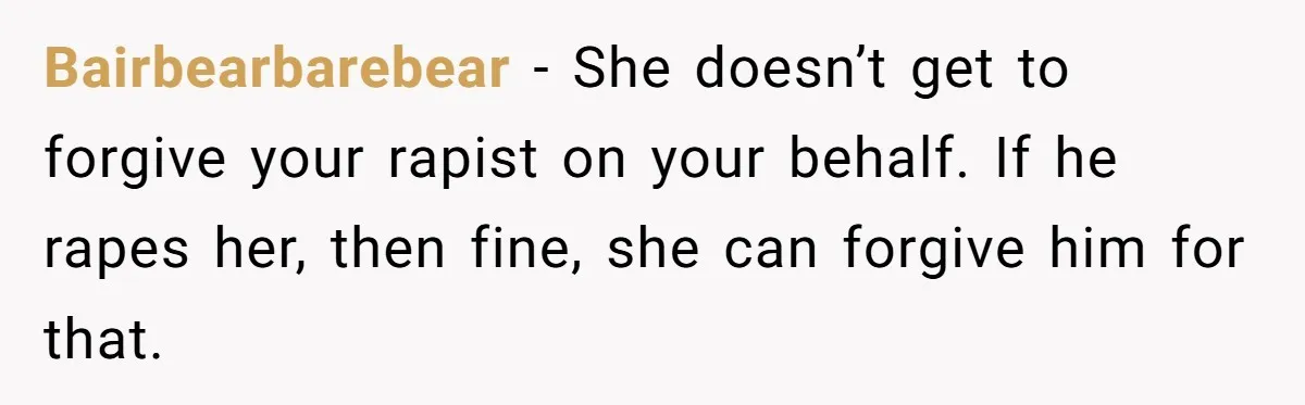 Bairbearbarebear − She doesn’t get to forgive your rapist on your behalf. If he rapes her, then fine, she can forgive him for that.