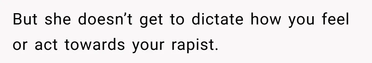 But she doesn’t get to dictate how you feel or act towards your rapist.
