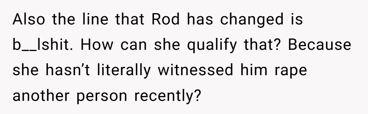 Also the line that Rod has changed is b__lshit. How can she qualify that? Because she hasn’t literally witnessed him rape another person recently?