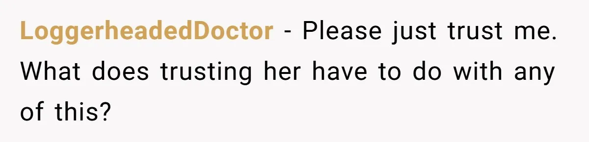 LoggerheadedDoctor − Please just trust me. What does trusting her have to do with any of this?