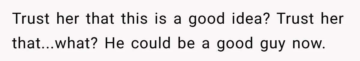 Trust her that this is a good idea? Trust her that...what? He could be a good guy now.