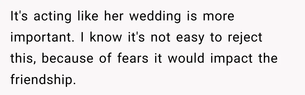 It's acting like her wedding is more important. I know it's not easy to reject this, because of fears it would impact the friendship.