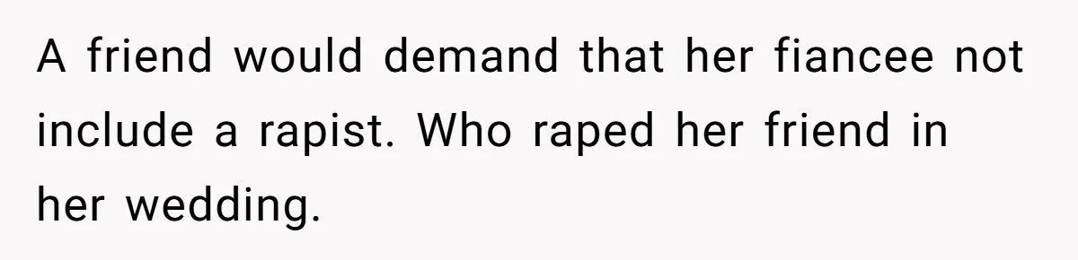 A friend would demand that her fiancee not include a rapist. Who raped her friend in her wedding.