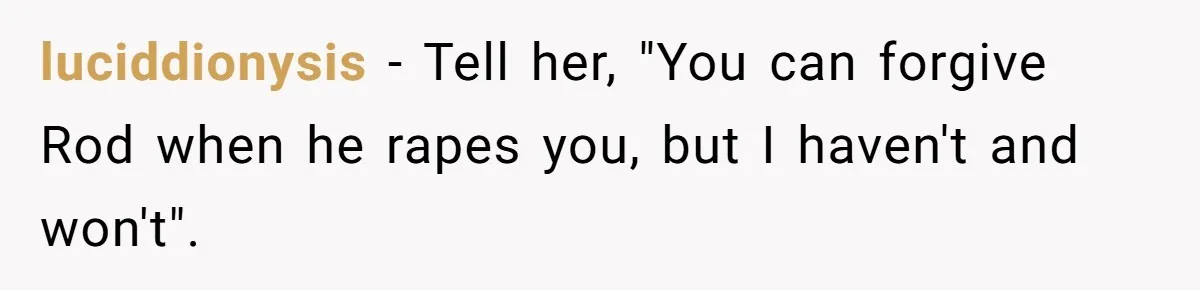 luciddionysis − Tell her, "You can forgive Rod when he rapes you, but I haven't and won't".