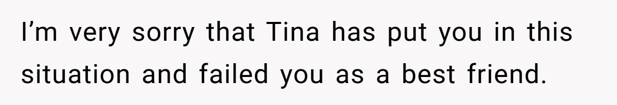 I’m very sorry that Tina has put you in this situation and failed you as a best friend.