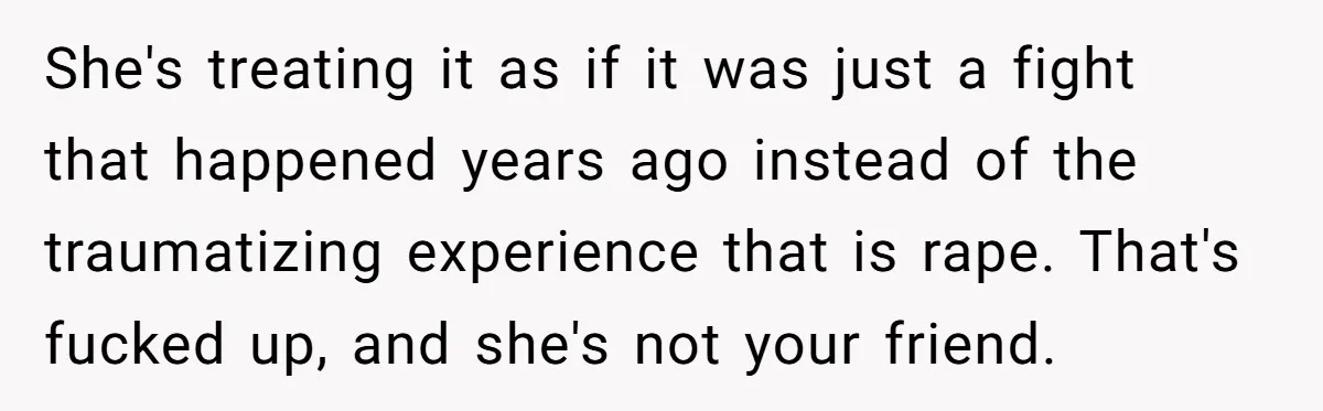 She's treating it as if it was just a fight that happened years ago instead of the traumatizing experience that is rape. That's fucked up, and she's not your friend.