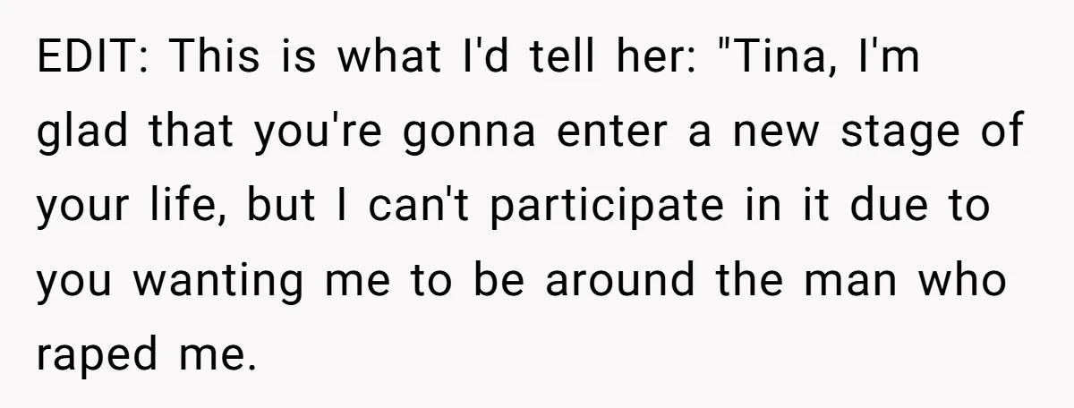 EDIT: This is what I'd tell her: "Tina, I'm glad that you're gonna enter a new stage of your life, but I can't participate in it due to you wanting...