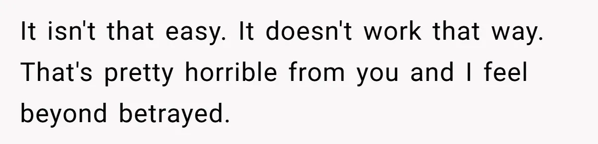 It isn't that easy. It doesn't work that way. That's pretty horrible from you and I feel beyond betrayed.