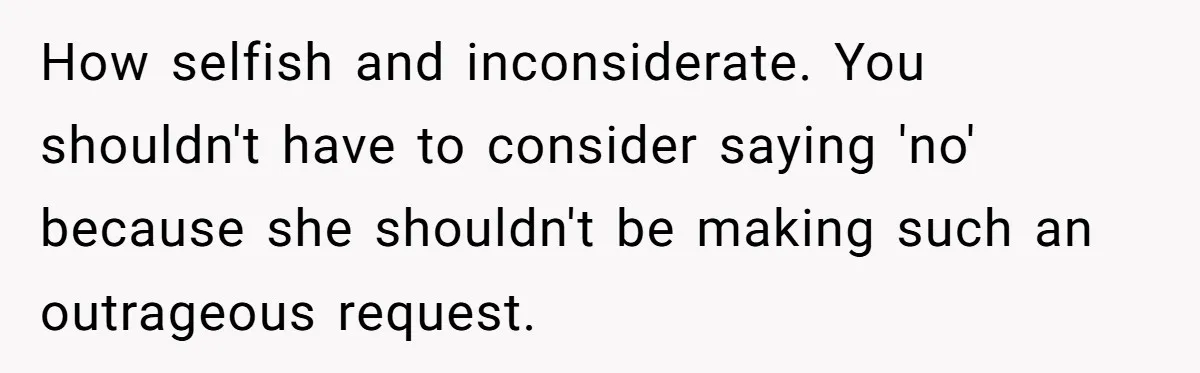 How selfish and inconsiderate. You shouldn't have to consider saying 'no' because she shouldn't be making such an outrageous request.
