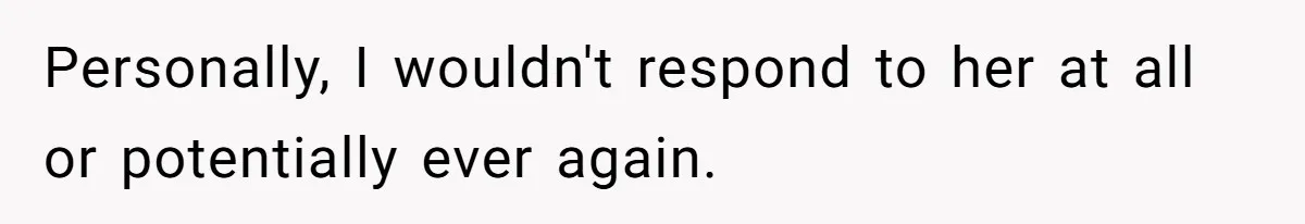 Personally, I wouldn't respond to her at all or potentially ever again.