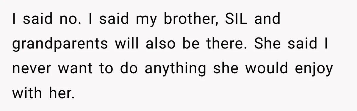 I said no. I said my brother, SIL and grandparents will also be there. She said I never want to do anything she would enjoy with her.