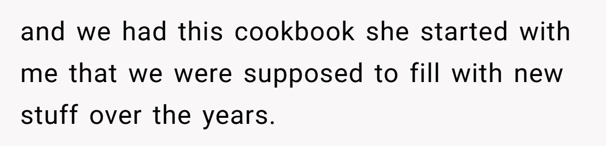 and we had this cookbook she started with me that we were supposed to fill with new stuff over the years.