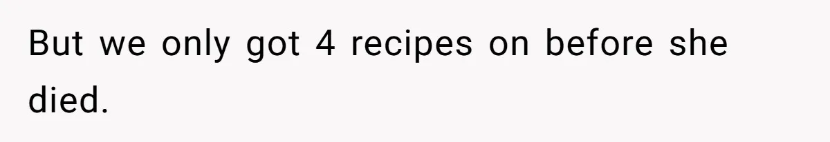 But we only got 4 recipes on before she died.