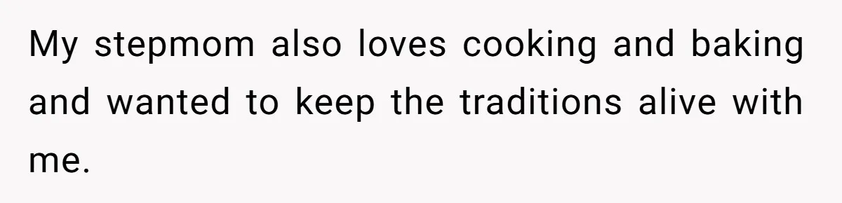 My stepmom also loves cooking and baking and wanted to keep the traditions alive with me.