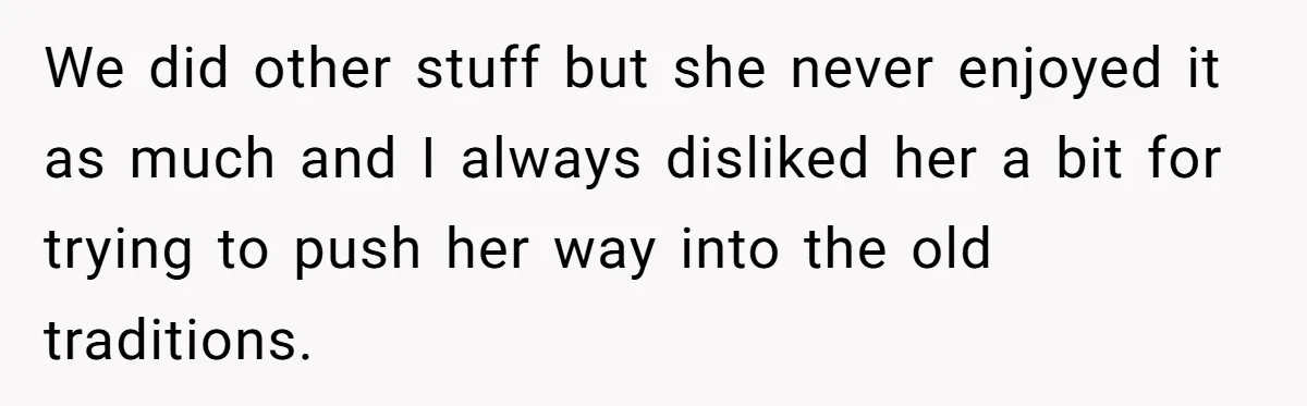 We did other stuff but she never enjoyed it as much and I always disliked her a bit for trying to push her way into the old traditions.