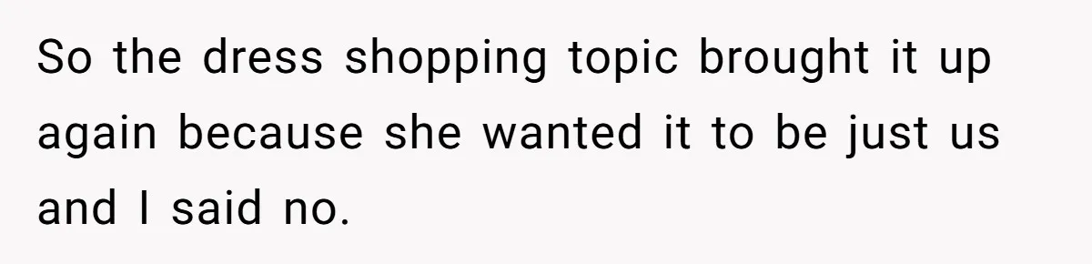 So the dress shopping topic brought it up again because she wanted it to be just us and I said no.