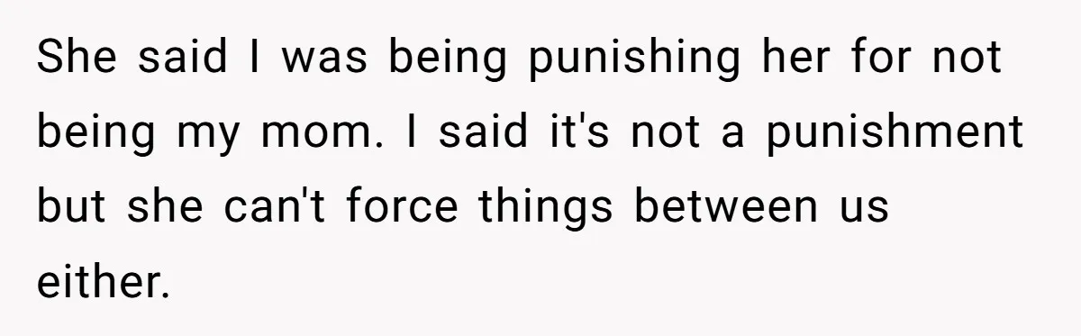 She said I was being punishing her for not being my mom. I said it's not a punishment but she can't force things between us either.