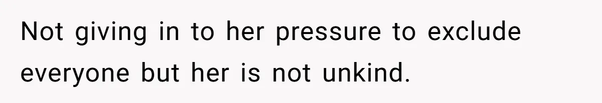 Not giving in to her pressure to exclude everyone but her is not unkind.