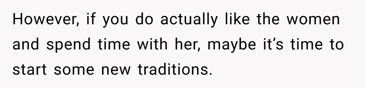 However, if you do actually like the women and spend time with her, maybe it’s time to start some new traditions.